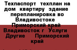 Техпаспорт, техплан на дом, квартиру, здание, перепланировка во Владивостоке - Приморский край, Владивосток г. Услуги » Другие   . Приморский край